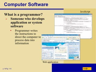 Computer Software
What is a programmer?
p. 18 Fig. 1-13 Next
 Someone who develops
application or system
software
 Programmer writes
the instructions to
direct the computer to
process data into
information
JavaScript
Web application
 
