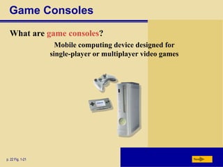 Game Consoles
What are game consoles?
p. 22 Fig. 1-21 Next
Mobile computing device designed for
single-player or multiplayer video games
 