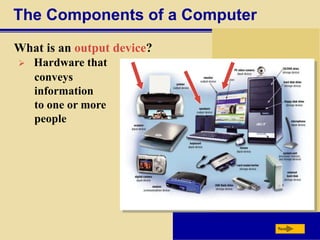 The Components of a Computer
What is an output device?
 Hardware that
conveys
information
to one or more
people
Next
 