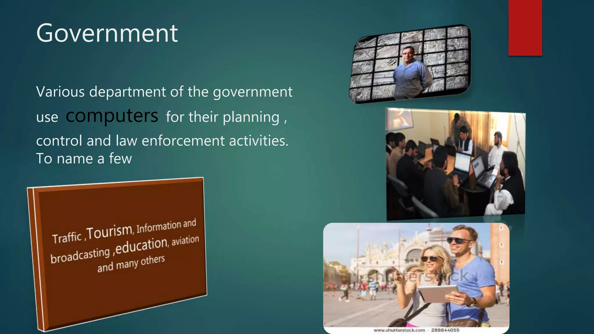 Government
Various department of the government
use computers for their planning ,
control and law enforcement activities.
To name a few
 