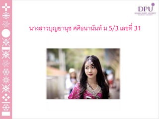 นางสาวบุญยานุช ศศิธนานันท์ ม.5/3 เลขที่ 31
 