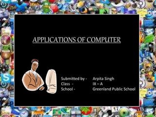 APPLICATIONS OF COMPUTER
Submitted by - Arpita Singh
Class - IX – A
School - Greenland Public School
 