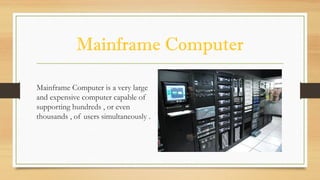 Mainframe Computer
Mainframe Computer is a very large
and expensive computer capable of
supporting hundreds , or even
thousands , of users simultaneously .
 