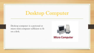Desktop Computer
Desktop computer :is a personal or
micro-mini computer sufficient to fit
on a desk.
 