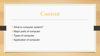 Content
What is computer system?
Major parts of computer
Types of computer
Application of computer
 