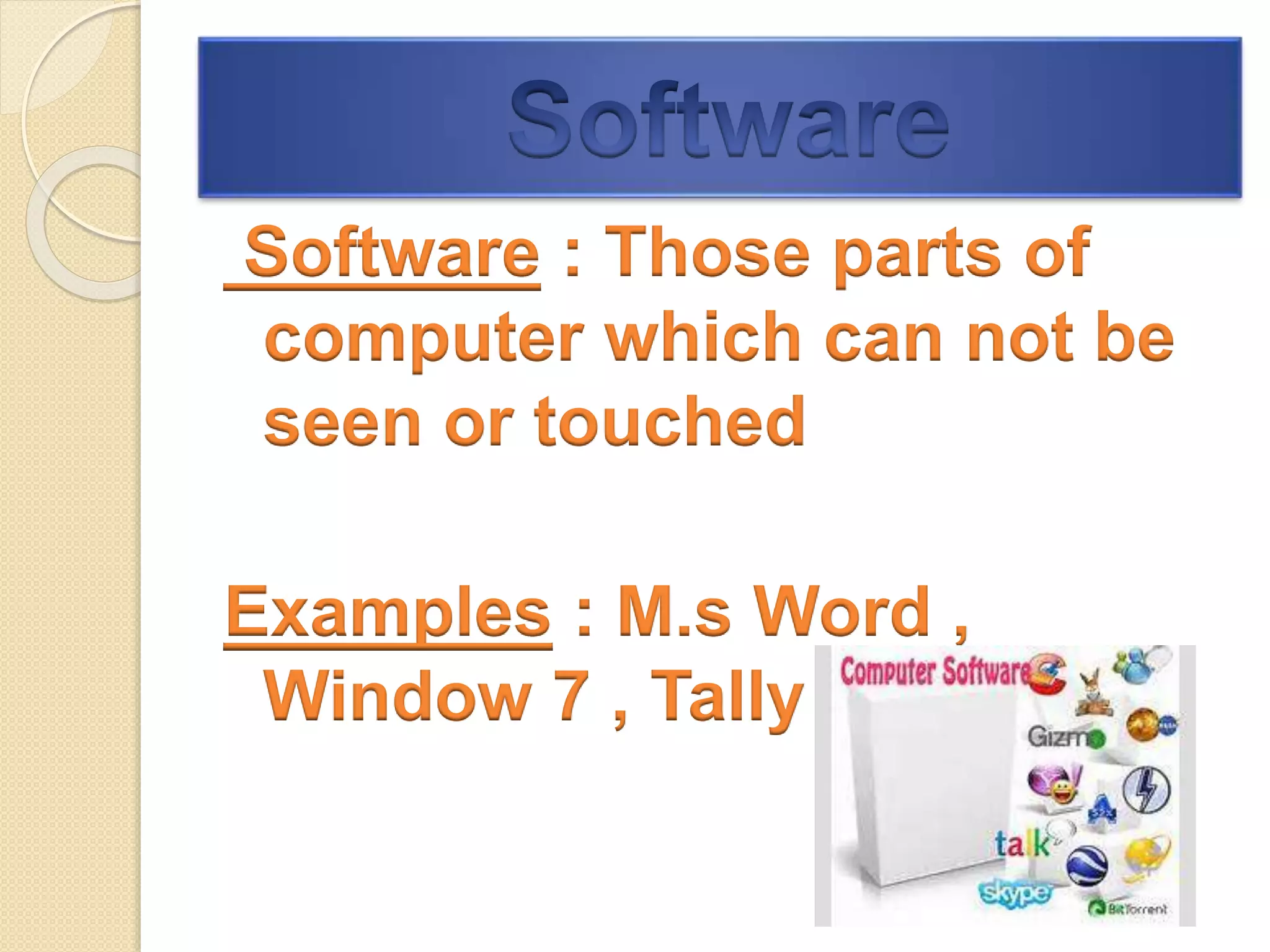 Software : Those parts of
computer which can not be
seen or touched
Examples : M.s Word ,
Window 7 , Tally E.R.P9