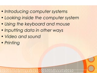 • Introducing computer systems
• Looking inside the computer system
• Using the keyboard and mouse
• Inputting data in other ways
• Video and sound
• Printing
 