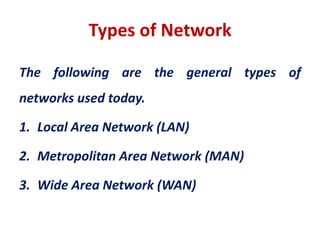 Types of Network
The following are the general types of
networks used today.
1. Local Area Network (LAN)
2. Metropolitan Area Network (MAN)
3. Wide Area Network (WAN)
 