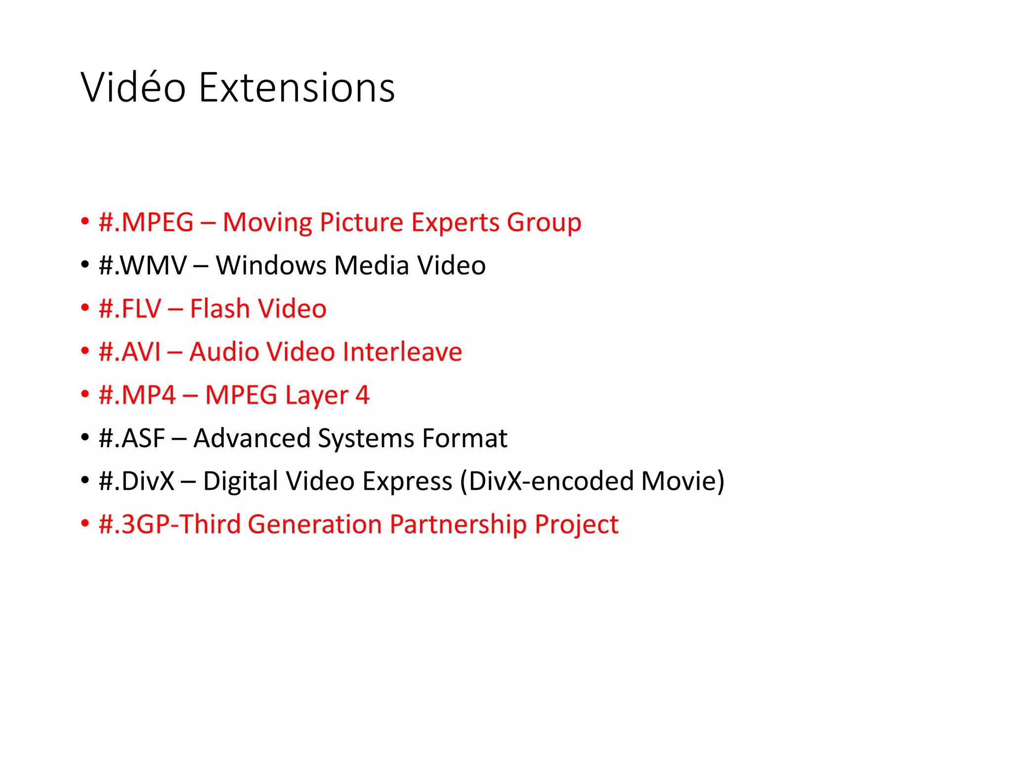 Vidéo Extensions
• #.MPEG – Moving Picture Experts Group
• #.WMV – Windows Media Video
• #.FLV – Flash Video
• #.AVI – Audio Video Interleave
• #.MP4 – MPEG Layer 4
• #.ASF – Advanced Systems Format
• #.DivX – Digital Video Express (DivX-encoded Movie)
• #.3GP-Third Generation Partnership Project
 