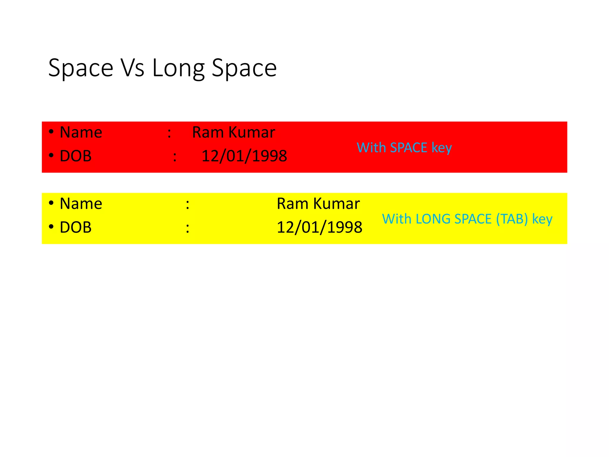 Space Vs Long Space
• Name : Ram Kumar
• DOB : 12/01/1998
• Name : Ram Kumar
• DOB : 12/01/1998
With SPACE key
With LONG SPACE (TAB) key
 