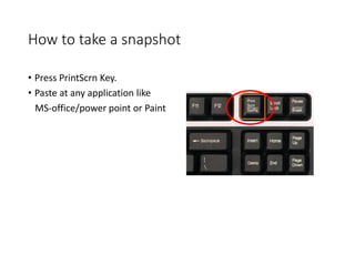 How to take a snapshot
• Press PrintScrn Key.
• Paste at any application like
MS-office/power point or Paint
 
