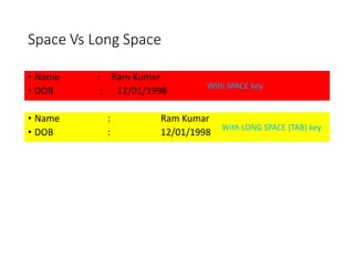 Space Vs Long Space
• Name : Ram Kumar
• DOB : 12/01/1998
• Name : Ram Kumar
• DOB : 12/01/1998
With SPACE key
With LONG SPACE (TAB) key
 