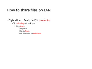 How to share files on LAN
• Right click on Folder or File properties.
• Click sharing on task bar.
• Click Share..
• Add person
• Click on Share.
• Give permission for Read/write
 