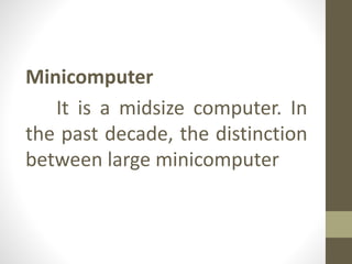 Minicomputer
It is a midsize computer. In
the past decade, the distinction
between large minicomputer
 