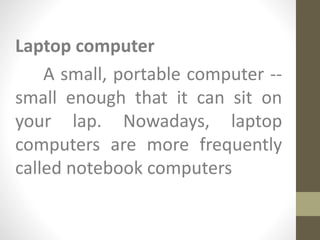 Laptop computer
A small, portable computer --
small enough that it can sit on
your lap. Nowadays, laptop
computers are more frequently
called notebook computers
 