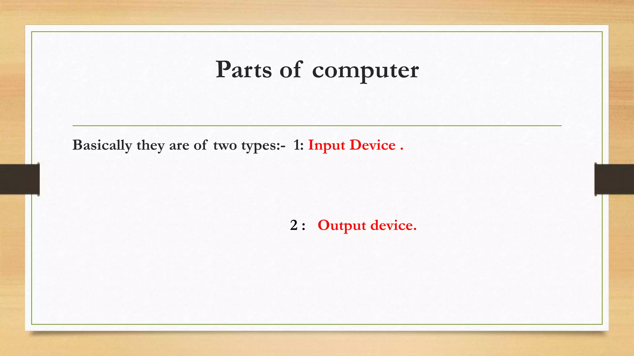 Parts of computer
Basically they are of two types:- 1: Input Device .
2 : Output device.
 