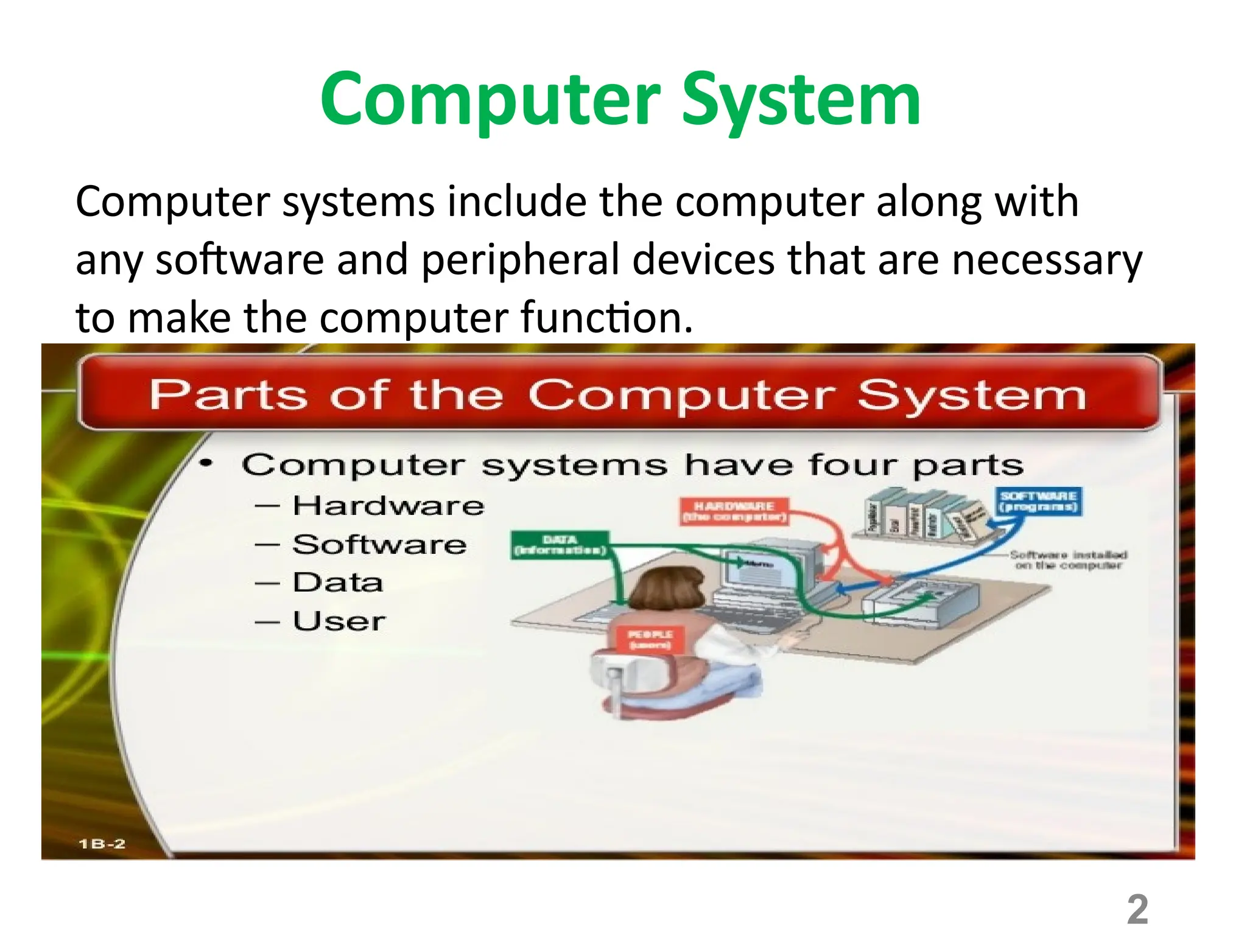 2
Computer System
Computer systems include the computer along with
any software and peripheral devices that are necessary
to make the computer function.
 