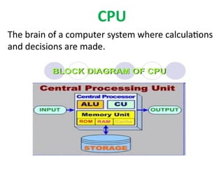 CPU
The brain of a computer system where calculations
and decisions are made.
 