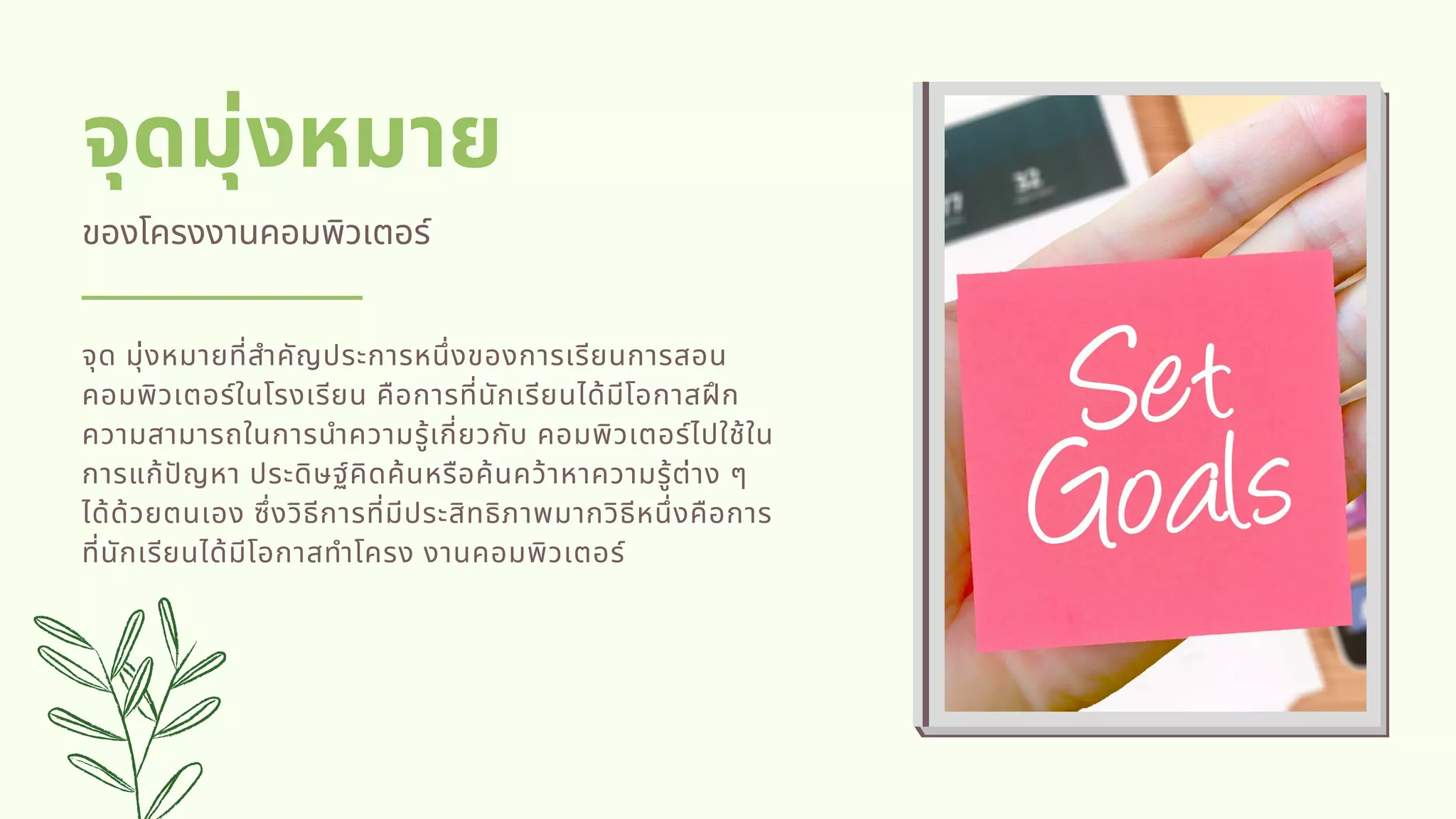 จุดมุ่งหมาย
ของโครงงานคอมพิวเตอร์
จุด มุ่งหมายทีสําคัญประการหนึงของการเรียนการสอน
คอมพิวเตอร์ในโรงเรียน คือการทีนักเรียนได้มีโอกาสฝก
ความสามารถในการนําความรู้เกียวกับ คอมพิวเตอร์ไปใช้ใน
การแก้ปญหา ประดิษฐ์คิดค้นหรือค้นคว้าหาความรู้ต่าง ๆ
ได้ด้วยตนเอง ซึงวิธีการทีมีประสิทธิภาพมากวิธีหนึงคือการ
ทีนักเรียนได้มีโอกาสทําโครง งานคอมพิวเตอร์
 