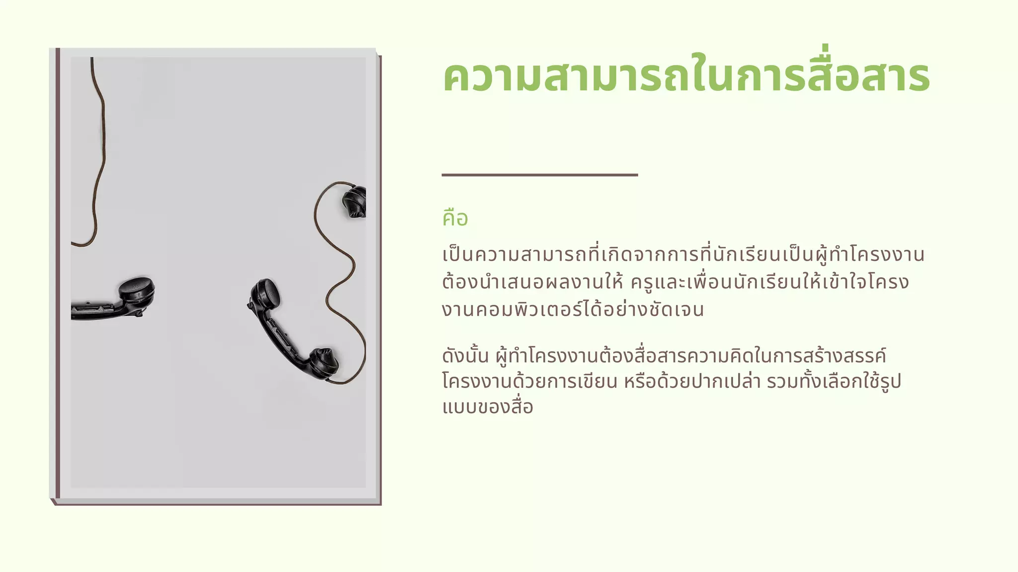 ความสามารถในการสือสาร
เปนความสามารถทีเกิดจากการทีนักเรียนเปนผู้ทําโครงงาน
ต้องนําเสนอผลงานให้ ครูและเพือนนักเรียนให้เข้าใจโครง
งานคอมพิวเตอร์ได้อย่างชัดเจน
คือ
ดังนัน ผู้ทําโครงงานต้องสือสารความคิดในการสร้างสรรค์
โครงงานด้วยการเขียน หรือด้วยปากเปล่า รวมทังเลือกใช้รูป
แบบของสือ
 