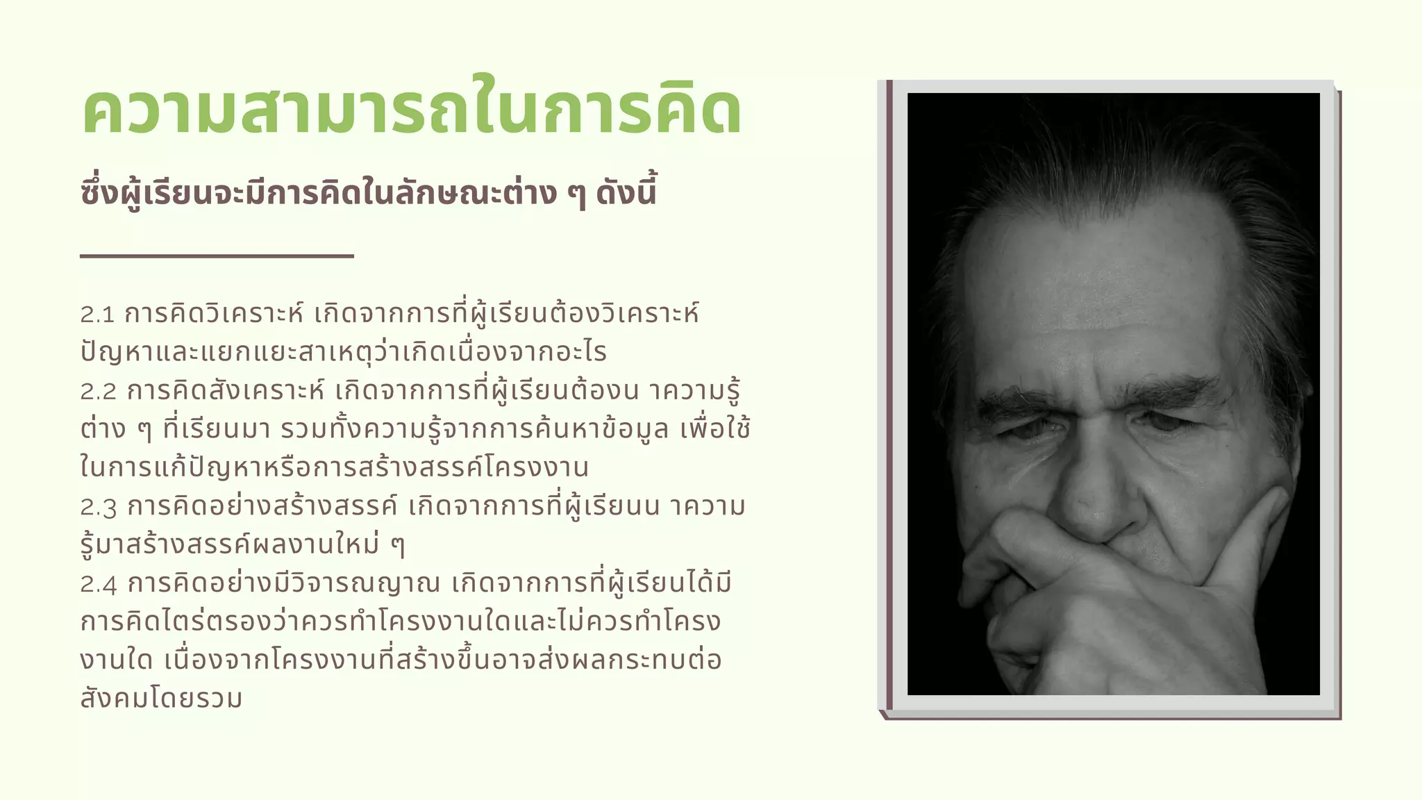 ความสามารถในการคิด
ซึงผู้เรียนจะมีการคิดในลักษณะต่าง ๆ ดังนี
2.1 การคิดวิเคราะห์ เกิดจากการทีผู้เรียนต้องวิเคราะห์
ปญหาและแยกแยะสาเหตุว่าเกิดเนืองจากอะไร
2.2 การคิดสังเคราะห์ เกิดจากการทีผู้เรียนต้องน าความรู้
ต่าง ๆ ทีเรียนมา รวมทังความรู้จากการค้นหาข้อมูล เพือใช้
ในการแก้ปญหาหรือการสร้างสรรค์โครงงาน 
2.3 การคิดอย่างสร้างสรรค์ เกิดจากการทีผู้เรียนน าความ
รู้มาสร้างสรรค์ผลงานใหม่ ๆ
2.4 การคิดอย่างมีวิจารณญาณ เกิดจากการทีผู้เรียนได้มี
การคิดไตร่ตรองว่าควรทําโครงงานใดและไม่ควรทําโครง
งานใด เนืองจากโครงงานทีสร้างขึนอาจส่งผลกระทบต่อ
สังคมโดยรวม         
 