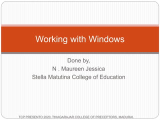 Done by,
N . Maureen Jessica
Stella Matutina College of Education
Working with Windows
TCP PRESENTO 2020, THIAGARAJAR COLLEGE OF PRECEPTORS, MADURAI.
 