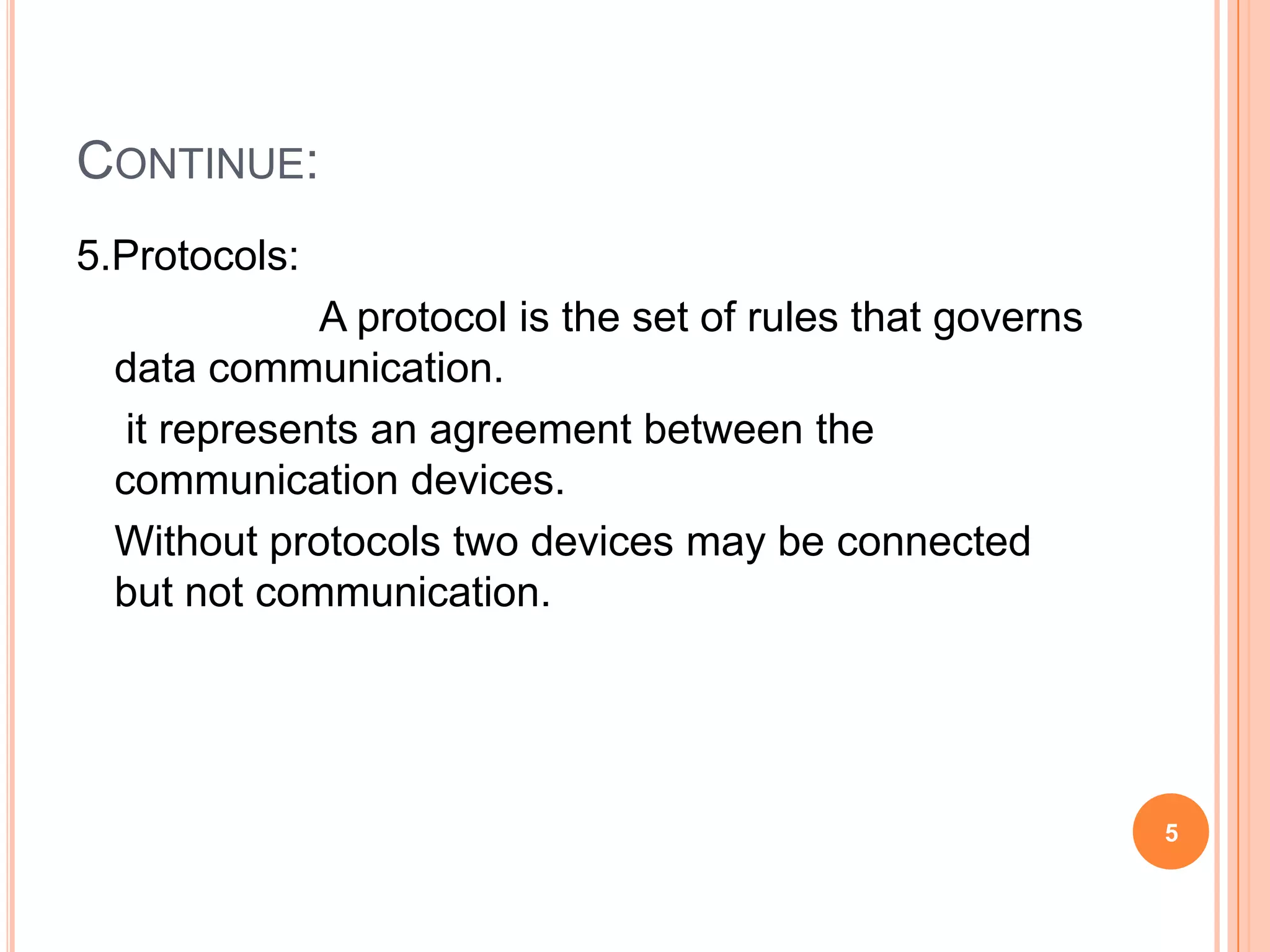 CONTINUE:
5.Protocols:
A protocol is the set of rules that governs
data communication.
it represents an agreement between the
communication devices.
Without protocols two devices may be connected
but not communication.
5
 