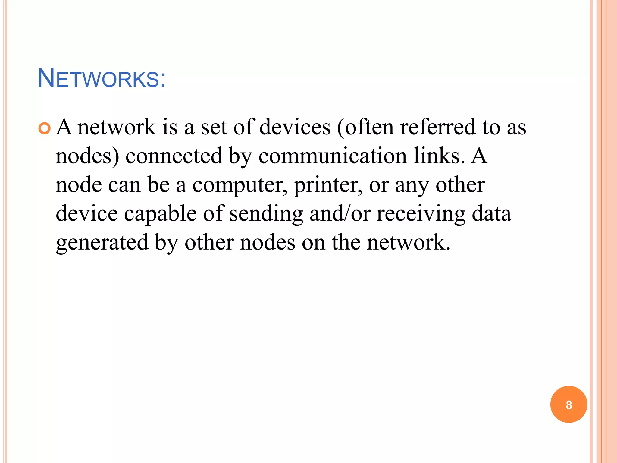 NETWORKS:
 A network is a set of devices (often referred to as
nodes) connected by communication links. A
node can be a computer, printer, or any other
device capable of sending and/or receiving data
generated by other nodes on the network.
8
 