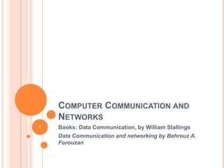 COMPUTER COMMUNICATION AND
NETWORKS
Books: Data Communication, by William Stallings
Data Communication and networking by Behrouz A.
Forouzan
1
 