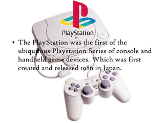 • The PlayStation was the first of the
ubiquitous Playstation Series of console and
handheld game devices. Which was first...