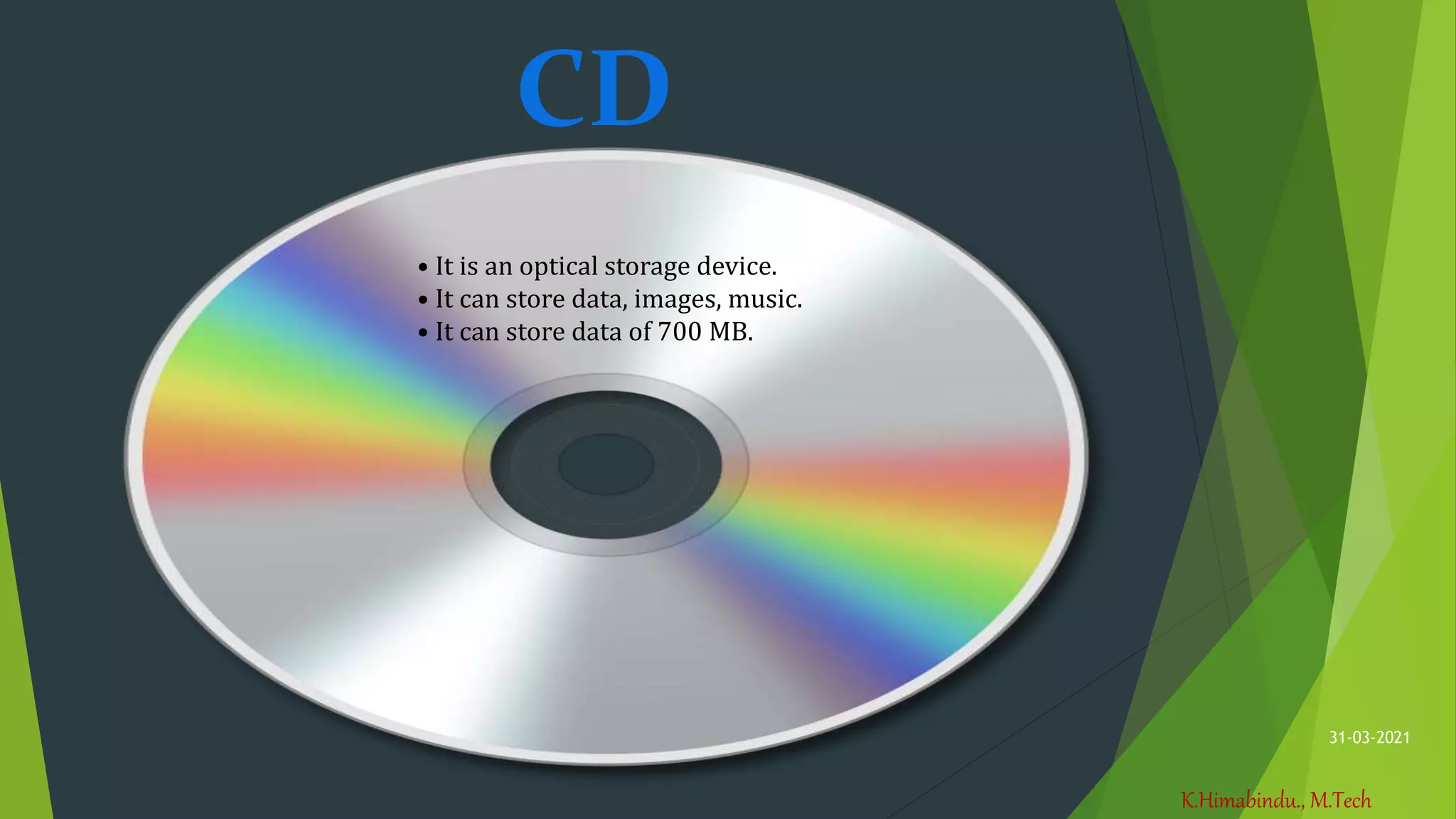 K.Himabindu., M.Tech
31-03-2021
CD
• It is an optical storage device.
• It can store data, images, music.
• It can store data of 700 MB.
 
