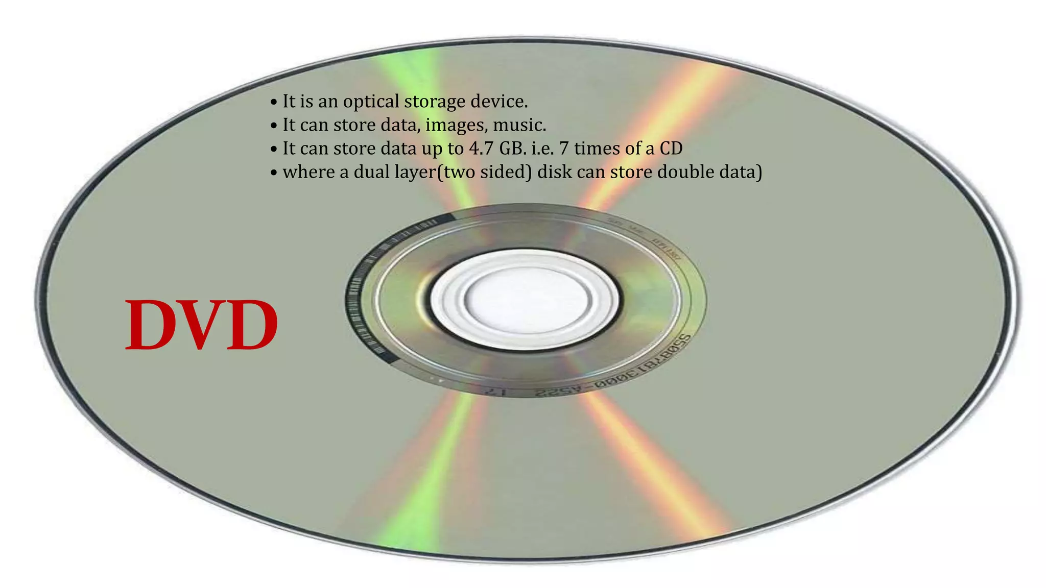 K.Himabindu., M.Tech
31-03-2021
DVD
• It is an optical storage device.
• It can store data, images, music.
• It can store data up to 4.7 GB. i.e. 7 times of a CD
• where a dual layer(two sided) disk can store double data)
DVD
 