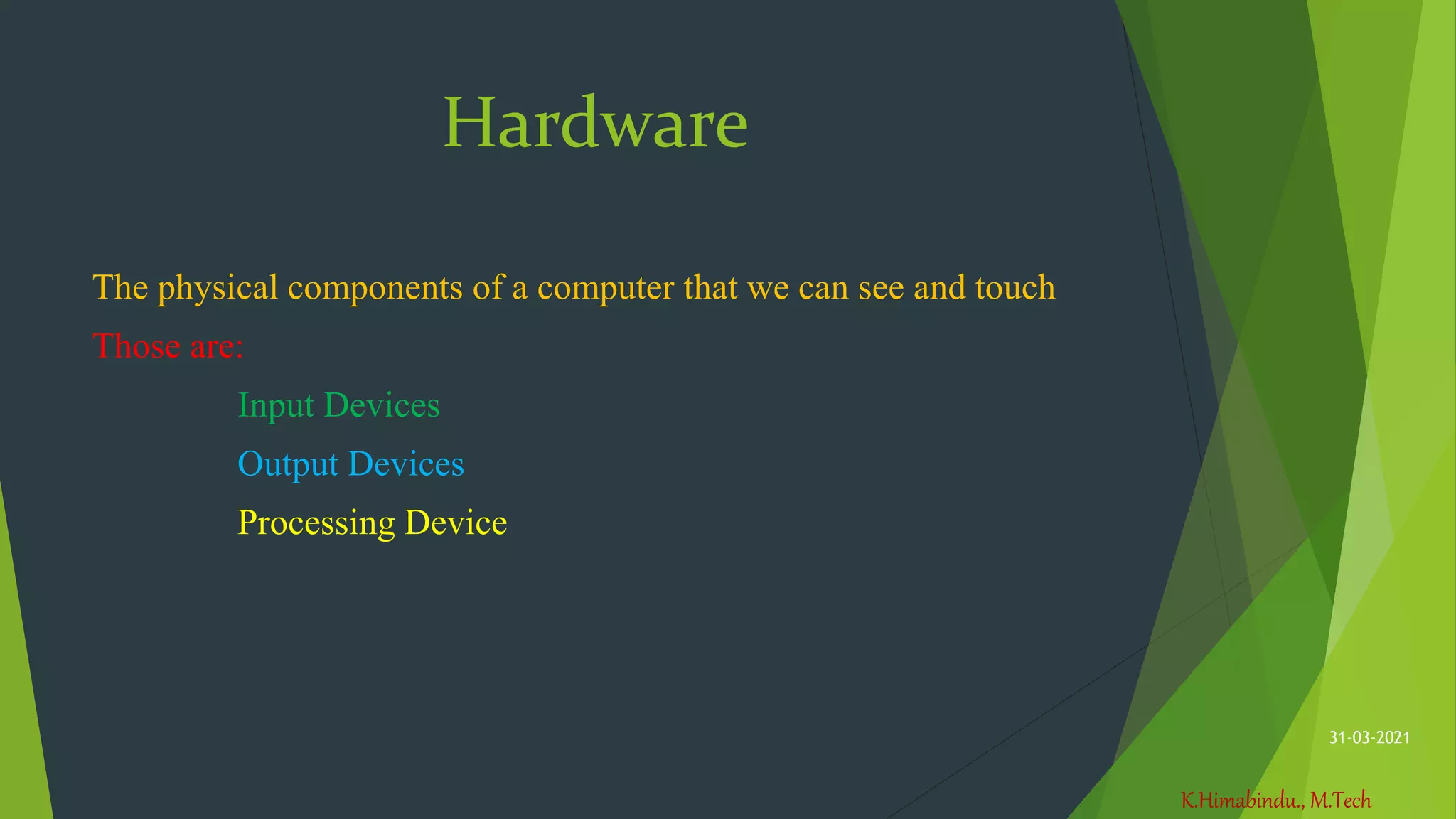 K.Himabindu., M.Tech
31-03-2021
Hardware
The physical components of a computer that we can see and touch
Those are:
Input Devices
Output Devices
Processing Device
 