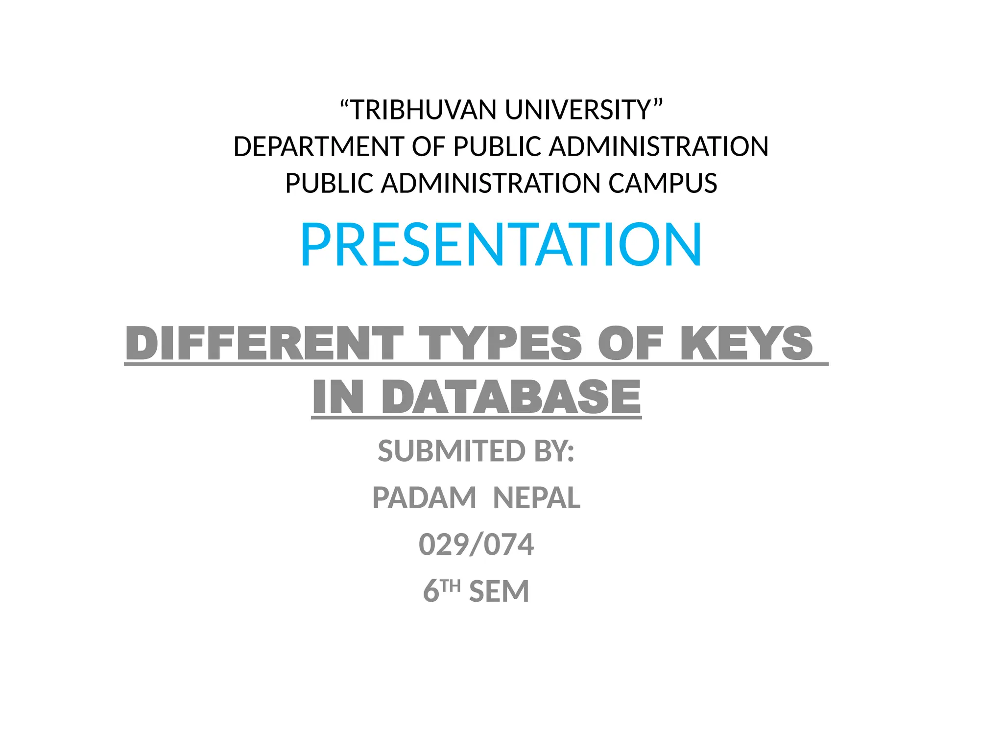 “TRIBHUVAN UNIVERSITY”
DEPARTMENT OF PUBLIC ADMINISTRATION
PUBLIC ADMINISTRATION CAMPUS
PRESENTATION
DIFFERENT TYPES OF KEYS
IN DATABASE
SUBMITED BY:
PADAM NEPAL
029/074
6TH
SEM
 