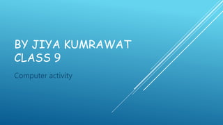 BY JIYA KUMRAWAT
CLASS 9
Computer activity
 