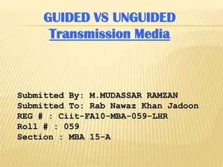 GUIDED VS UNGUIDED
Transmission Media
Submitted By: M.MUDASSAR RAMZAN
Submitted To: Rab Nawaz Khan Jadoon
REG # : Ciit-FA10-MBA-059-LHR
Roll # : 059
Section : MBA 15-A
 