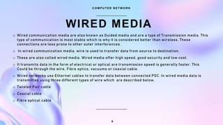 WIRED MEDIA
C O M P U T E R N E T W O R K
6
o Wired communication media are also known as Guided media and are a type of T...