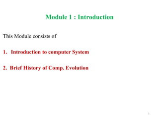 Module 1 : Introduction
This Module consists of
1. Introduction to computer System
2. Brief History of Comp. Evolution
1
 
