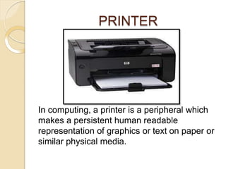PRINTER
In computing, a printer is a peripheral which
makes a persistent human readable
representation of graphics or text on paper or
similar physical media.
 