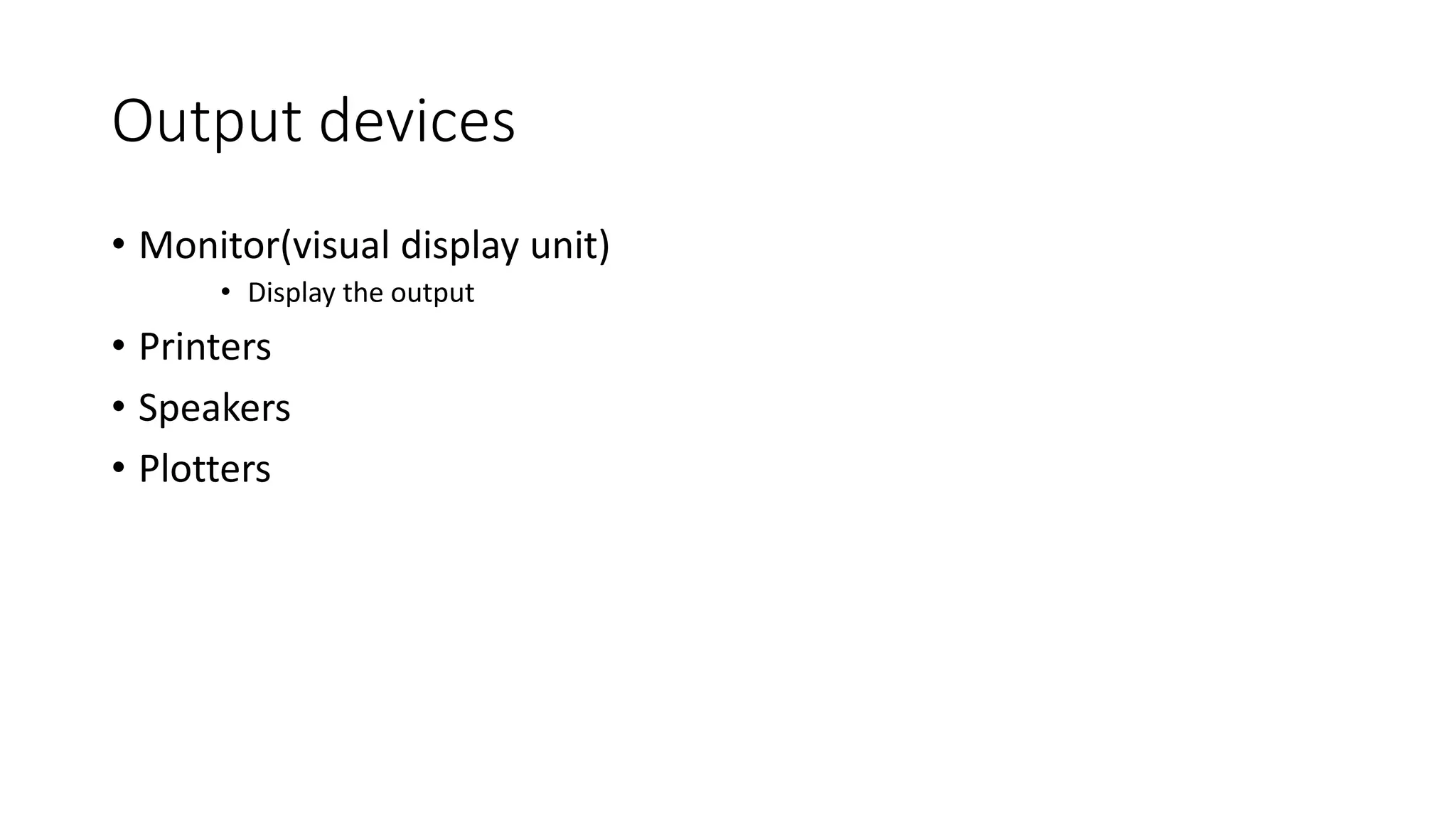 Output devices
• Monitor(visual display unit)
• Display the output
• Printers
• Speakers
• Plotters
 