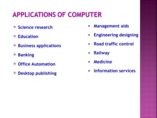  Science research
 Education
 Business applications
 Banking
 Office Automation
 Desktop publishing
• Management aids
• Engineering designing
• Road traffic control
• Railway
• Medicine
• Information services
 