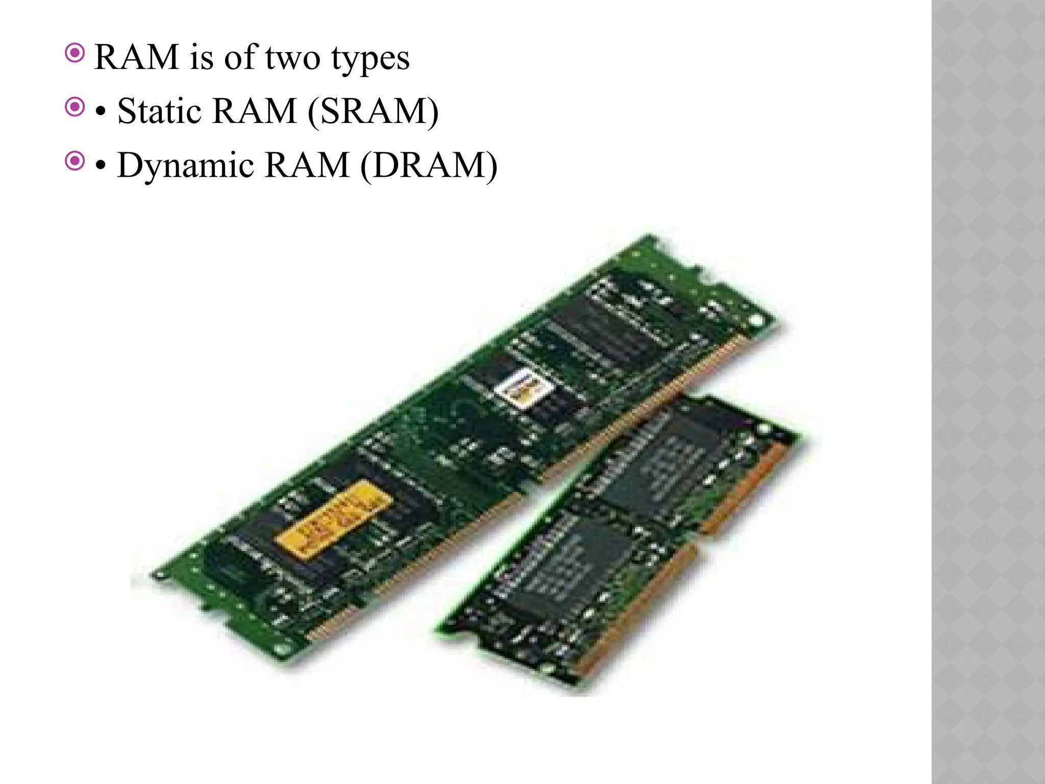  RAM is of two types
 • Static RAM (SRAM)
 • Dynamic RAM (DRAM)
 