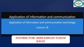 Application of information and communication
technology
Application of information and communication technology
Lecture 1#
INSTRUCTOR: MUHAMMAD NAEEM
KHAN
 