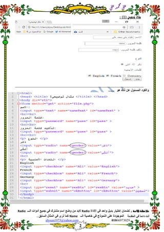 ::6;7966010alysun1973@yahoo.com
2
‫انًمذيخ‬ ٙ‫ف‬ ً‫ب‬ً‫دائ‬ ‫أَذ‬
‫ي‬‫ل‬‫ع‬‫د‬‫م‬‫ح‬‫م‬
‫ي‬‫ل‬‫ع‬
‫مثال‬‫توضي‬‫حي‬(1):
‫هو‬ ‫ذلن‬ ‫عن‬ ‫المسئول‬ ‫والكود‬......
: ‫هامة‬ ‫مالحظة‬‫األداة‬ ً‫ف‬ ‫واحد‬ ‫بدٌل‬ ‫إختٌار‬ ‫لضمان‬Radio‫الـــ‬ ‫أدوات‬ ‫جمٌع‬ ً‫ف‬ ‫مشترن‬ ‫اسم‬ ‫وضع‬ ‫من‬ ‫البد‬Radio
‫الــ‬ ‫خاصٌة‬ ً‫ف‬ ‫النموذج‬ ‫على‬ ‫الموجودة‬Name‫المثا‬ ً‫ف‬ ‫ترى‬ ‫كما‬. ‫السابك‬ ‫ل‬
 