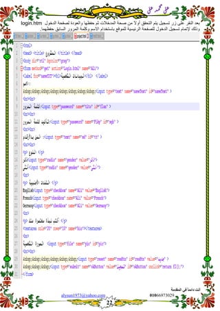 ::6;7966010alysun1973@yahoo.com
22
‫انًمذيخ‬ ٙ‫ف‬ ً‫ب‬ً‫دائ‬ ‫أَذ‬
‫ي‬‫ل‬‫ع‬‫د‬‫م‬‫ح‬‫م‬
‫ي‬‫ل‬‫ع‬
‫بعد‬‫النمر‬‫على‬‫زر‬‫تسجٌل‬‫ٌتم‬‫التحمك‬‫أوال‬‫من‬‫صحة‬‫المدخالت‬‫ثم‬‫حفظها‬‫والعودة‬‫لصفحة‬‫الدخول‬login.htm
‫وذلن‬‫إلتمام‬‫تسجٌل‬‫الدخول‬‫للصفحة‬‫الرئٌسٌة‬‫للمولع‬‫باستخدام‬‫االسم‬‫وكل‬‫مة‬‫المرور‬‫السابك‬‫حفظهما‬.
 