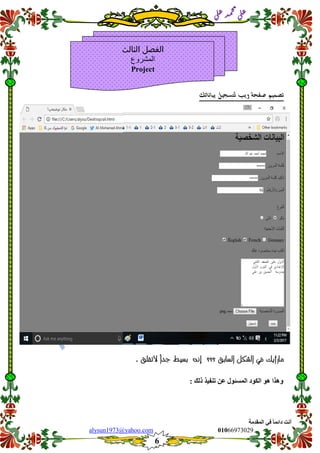 ::6;7966010alysun1973@yahoo.com
6
‫انًمذيخ‬ ٙ‫ف‬ ً‫ب‬ً‫دائ‬ ‫أَذ‬
‫ي‬‫ل‬‫ع‬‫د‬‫م‬‫ح‬‫م‬
‫ي‬‫ل‬‫ع‬
‫بياناتك‬ ‫لتسجيل‬ ‫ويب‬ ‫صفحة‬ ‫تصميم‬
. ‫التقلق‬ ً‫ا‬‫جد‬ ‫بسيط‬ ‫إنه‬ ‫؟؟؟‬ ‫السابق‬ ‫الشكل‬ ‫في‬ ‫مارأيك‬
ْٕ ‫ْٔزا‬: ‫رنك‬ ‫رُفٛز‬ ٍ‫ع‬ ‫انًسئٕل‬ ‫انكٕد‬
‫ا‬‫الثالث‬ ‫لفصل‬
‫انًشسٔع‬
Project
 