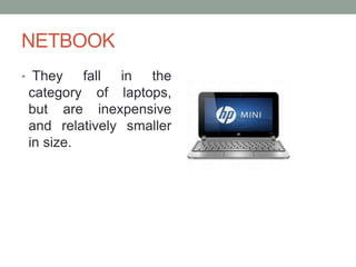 NETBOOK
• They fall in the
category of laptops,
but are inexpensive
and relatively smaller
in size.
 