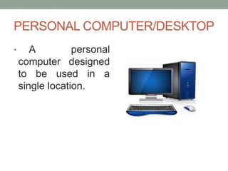 PERSONAL COMPUTER/DESKTOP
• A personal
computer designed
to be used in a
single location.
 