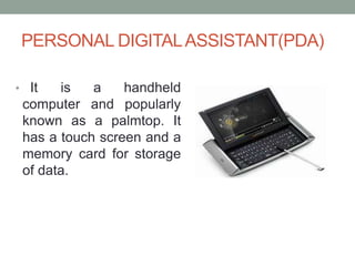 PERSONAL DIGITALASSISTANT(PDA)
• It is a handheld
computer and popularly
known as a palmtop. It
has a touch screen and a
memory card for storage
of data.
 