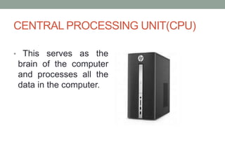 CENTRAL PROCESSING UNIT(CPU)
• This serves as the
brain of the computer
and processes all the
data in the computer.
 